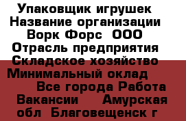 Упаковщик игрушек › Название организации ­ Ворк Форс, ООО › Отрасль предприятия ­ Складское хозяйство › Минимальный оклад ­ 27 000 - Все города Работа » Вакансии   . Амурская обл.,Благовещенск г.